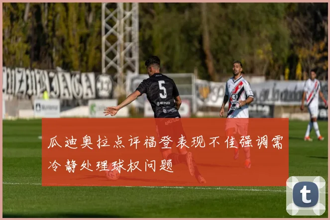 瓜迪奥拉点评福登表现不佳强调需冷静处理球权问题