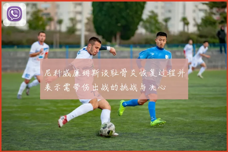 尼科威廉姆斯谈耻骨炎恢复过程并表示需带伤出战的挑战与决心