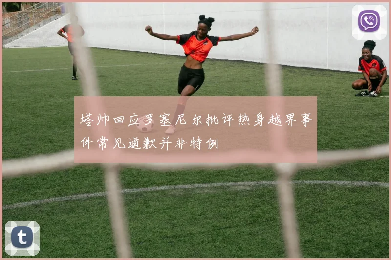 塔帅回应罗塞尼尔批评热身越界事件常见道歉并非特例