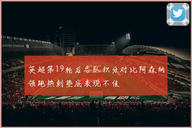 英超第19轮后各队积分对比阿森纳领跑热刺垫底表现不佳