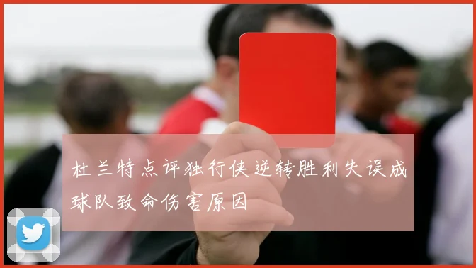 杜兰特点评独行侠逆转胜利失误成球队致命伤害原因