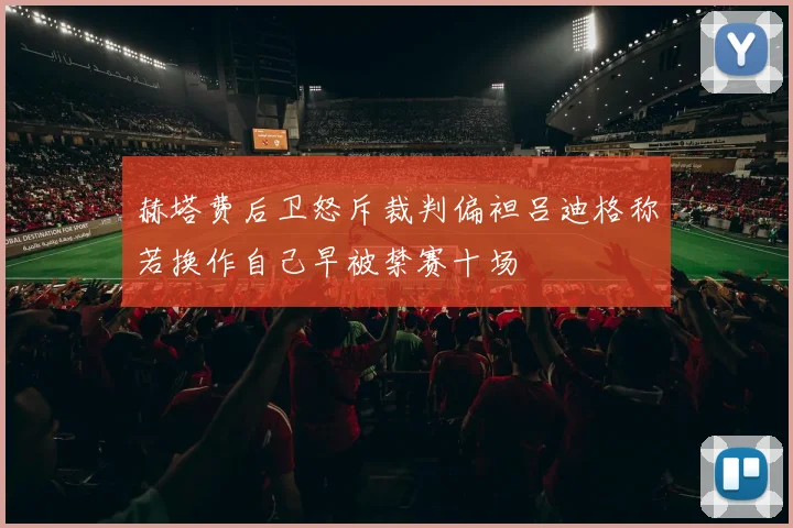 赫塔费后卫怒斥裁判偏袒吕迪格称若换作自己早被禁赛十场