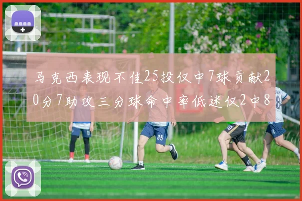 马克西表现不佳25投仅中7球贡献20分7助攻三分球命中率低迷仅2中8