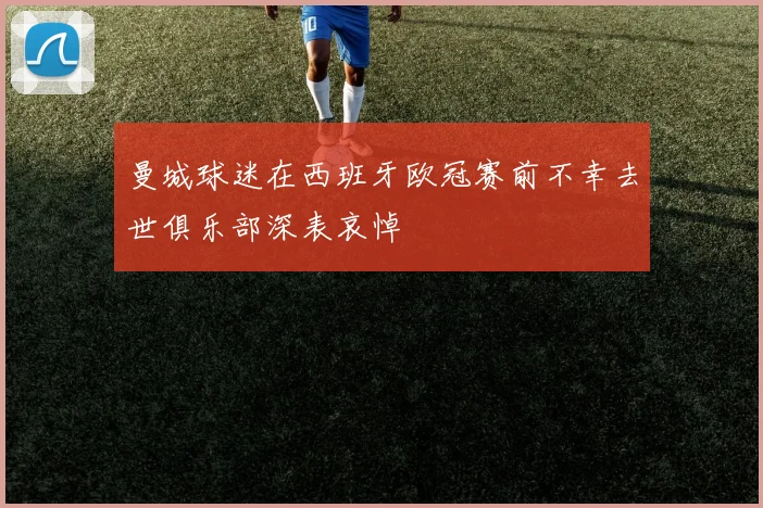 曼城球迷在西班牙欧冠赛前不幸去世俱乐部深表哀悼