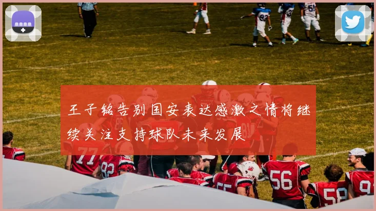 王子铭告别国安表达感激之情将继续关注支持球队未来发展