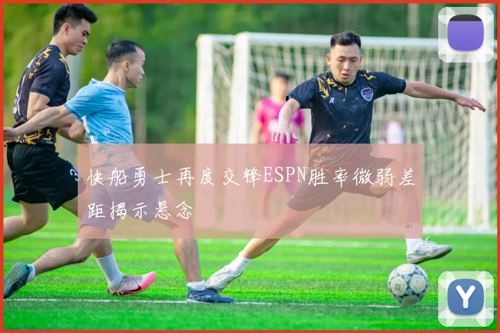 快船勇士再度交锋ESPN胜率微弱差距揭示悬念