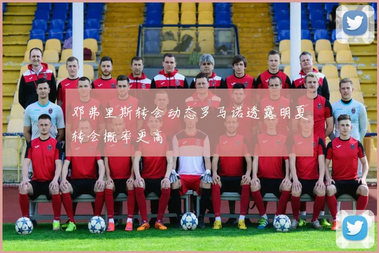 邓弗里斯转会动态罗马诺透露明夏转会概率更高