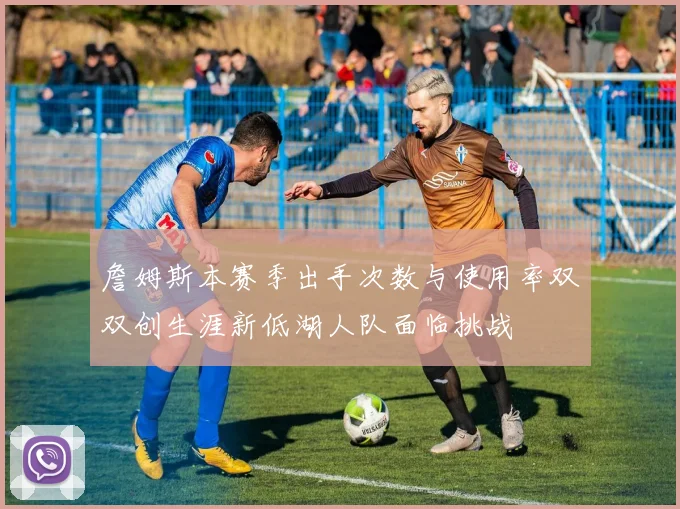 詹姆斯本赛季出手次数与使用率双双创生涯新低湖人队面临挑战
