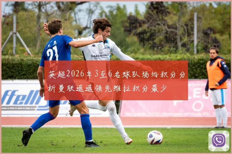 英超2026年3至6名球队场均积分分析曼联遥遥领先维拉积分最少