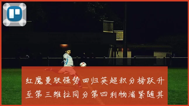 红魔曼联强势回归英超积分榜跃升至第三维拉同分第四利物浦紧随其后第五